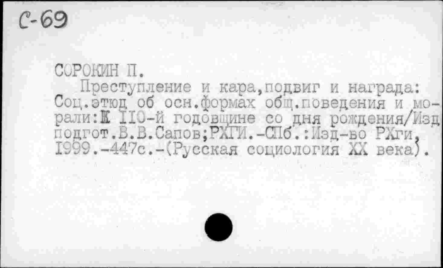 ﻿С' 69
Сорокин п.
Преступление и кара,подвиг и награда: Соц.этюд об осн.формах общ.поведения и морали: К Ио-й годов-чине со дня рокдения/Изд ::одгот.Ь.В.Сапов-СПб-.:Изд-во РХги. 1999.-447с.-(Русская социология века;.